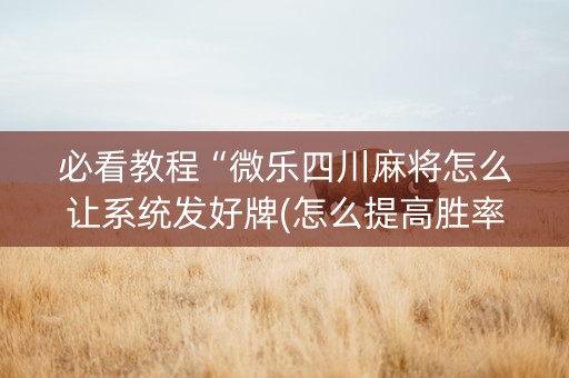 必看教程“微乐四川麻将怎么让系统发好牌(怎么提高胜率)