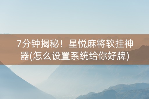 7分钟揭秘！星悦麻将软挂神器(怎么设置系统给你好牌)