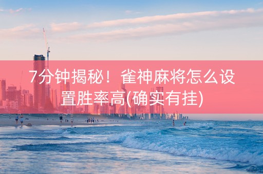 7分钟揭秘！雀神麻将怎么设置胜率高(确实有挂)