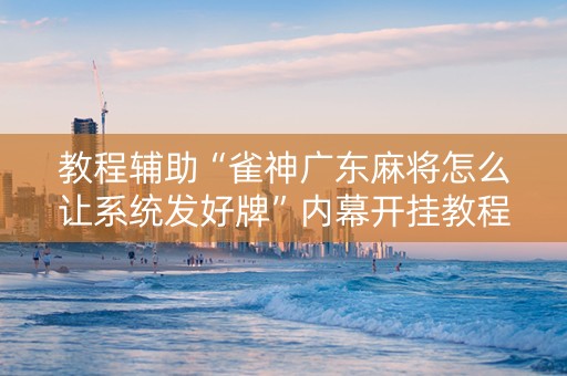 教程辅助“雀神广东麻将怎么让系统发好牌”内幕开挂教程