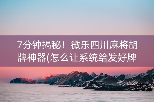 7分钟揭秘！微乐四川麻将胡牌神器(怎么让系统给发好牌)