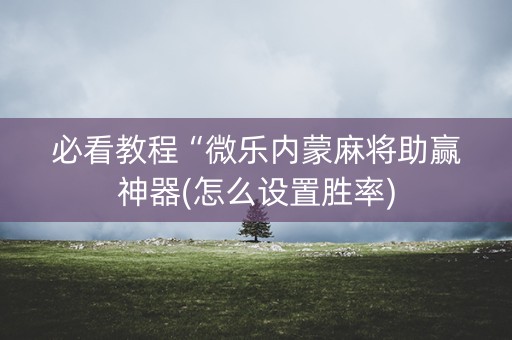 必看教程“微乐内蒙麻将助赢神器(怎么设置胜率)