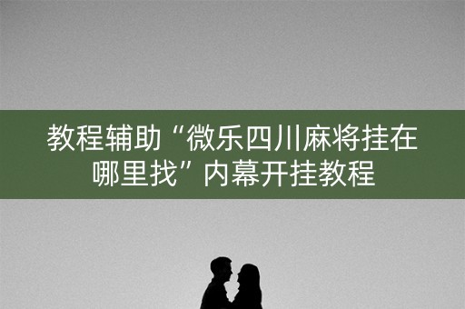 教程辅助“微乐四川麻将挂在哪里找”内幕开挂教程