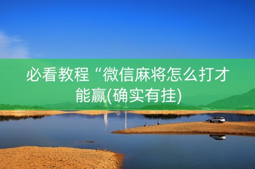 必看教程“微信麻将怎么打才能赢(确实有挂)