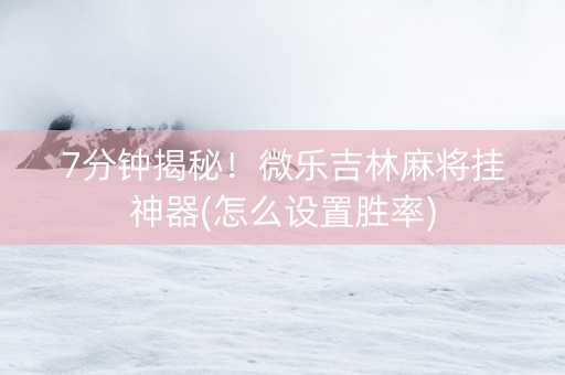 7分钟揭秘！微乐吉林麻将挂神器(怎么设置胜率)