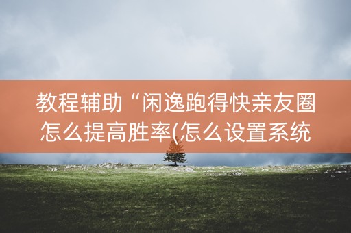 教程辅助“闲逸跑得快亲友圈怎么提高胜率(怎么设置系统给你好牌)