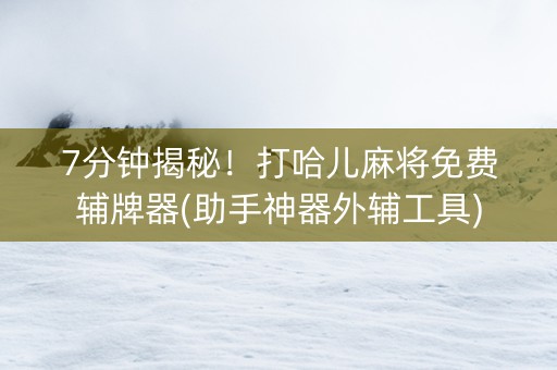 7分钟揭秘！打哈儿麻将免费辅牌器(助手神器外辅工具)