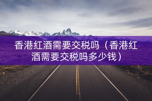香港红酒需要交税吗（香港红酒需要交税吗多少钱）