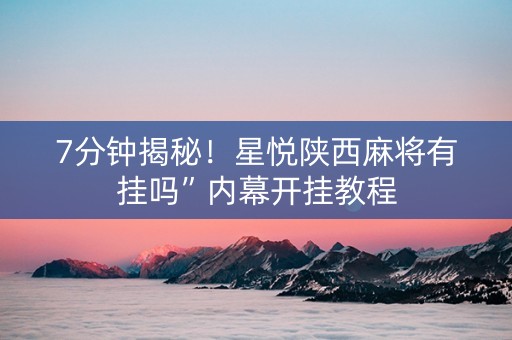 7分钟揭秘！星悦陕西麻将有挂吗”内幕开挂教程
