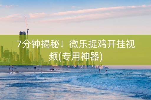 7分钟揭秘！微乐捉鸡开挂视频(专用神器)