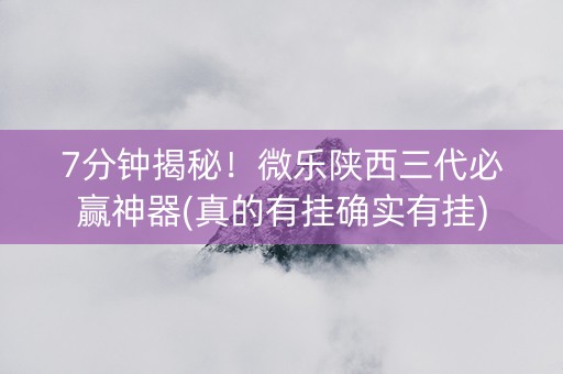 7分钟揭秘！微乐陕西三代必赢神器(真的有挂确实有挂)