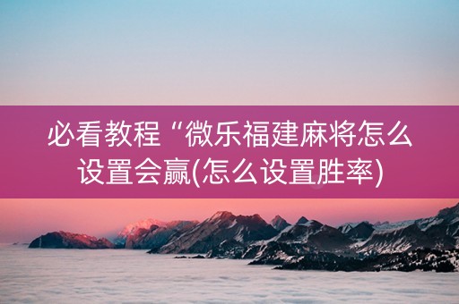 必看教程“微乐福建麻将怎么设置会赢(怎么设置胜率)