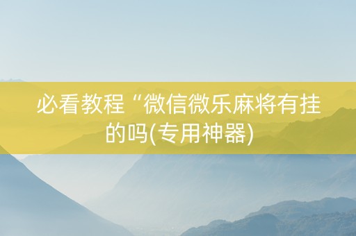 必看教程“微信微乐麻将有挂的吗(专用神器)