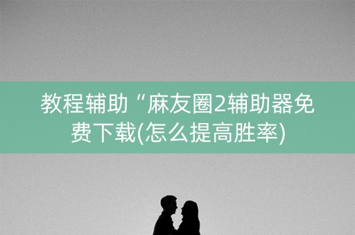 教程辅助“麻友圈2辅助器免费下载(怎么提高胜率)
