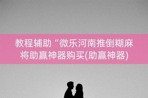 教程辅助“微乐河南推倒糊麻将助赢神器购买(助赢神器)