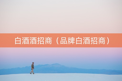 白酒酒招商（品牌白酒招商）