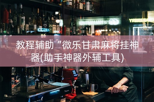 教程辅助“微乐甘肃麻将挂神器(助手神器外辅工具)
