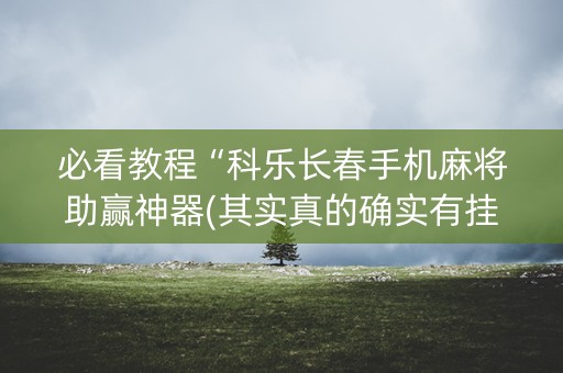 必看教程“科乐长春手机麻将助赢神器(其实真的确实有挂)