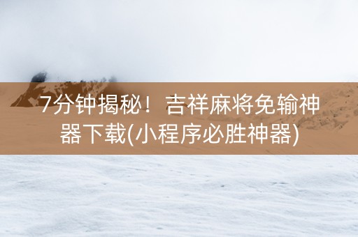 7分钟揭秘！吉祥麻将免输神器下载(小程序必胜神器)