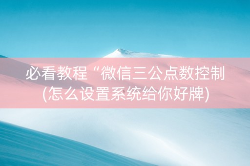 必看教程“微信三公点数控制(怎么设置系统给你好牌)
