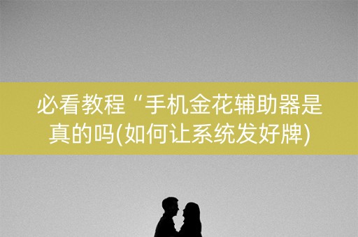 必看教程“手机金花辅助器是真的吗(如何让系统发好牌)