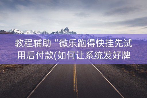 教程辅助“微乐跑得快挂先试用后付款(如何让系统发好牌)