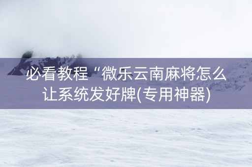 必看教程“微乐云南麻将怎么让系统发好牌(专用神器)