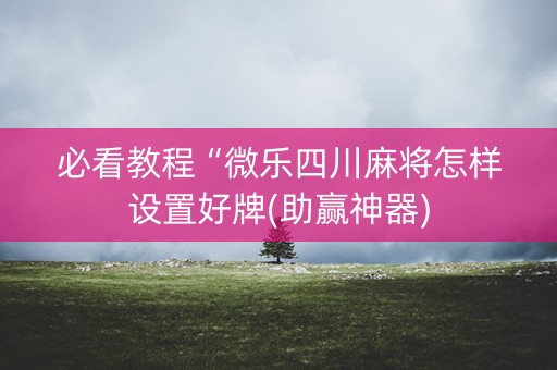 必看教程“微乐四川麻将怎样设置好牌(助赢神器)