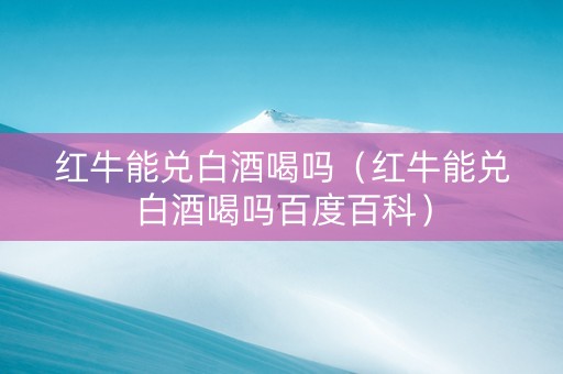 红牛能兑白酒喝吗（红牛能兑白酒喝吗百度百科）