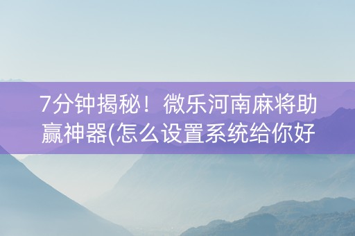 7分钟揭秘！微乐河南麻将助赢神器(怎么设置系统给你好牌)