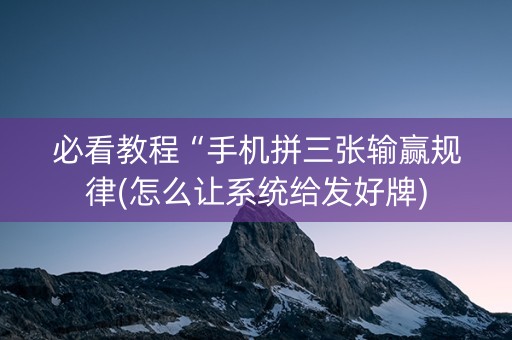 必看教程“手机拼三张输赢规律(怎么让系统给发好牌)