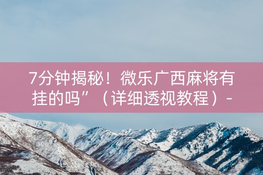 7分钟揭秘！微乐广西麻将有挂的吗”（详细透视教程）-哔哩哔哩