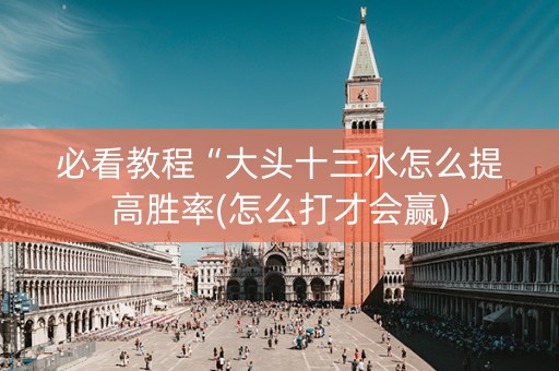 必看教程“大头十三水怎么提高胜率(怎么打才会赢)