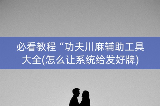 必看教程“功夫川麻辅助工具大全(怎么让系统给发好牌)
