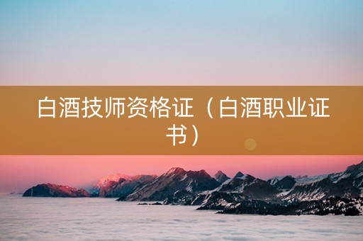 白酒技师资格证（白酒职业证书）
