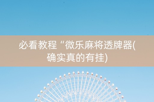 必看教程“微乐麻将透牌器(确实真的有挂)