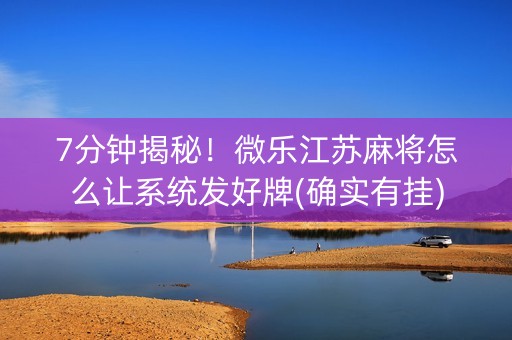 7分钟揭秘！微乐江苏麻将怎么让系统发好牌(确实有挂)
