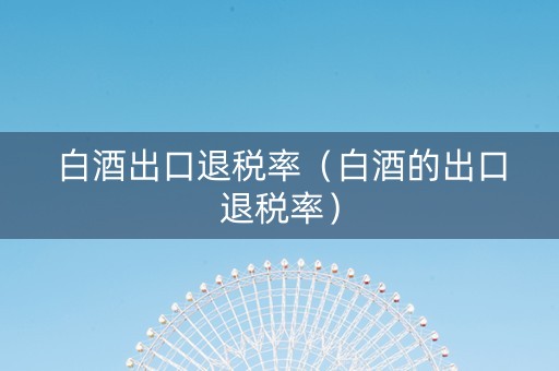 白酒出口退税率（白酒的出口退税率）