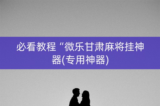 必看教程“微乐甘肃麻将挂神器(专用神器)