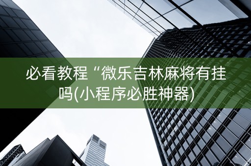 必看教程“微乐吉林麻将有挂吗(小程序必胜神器)