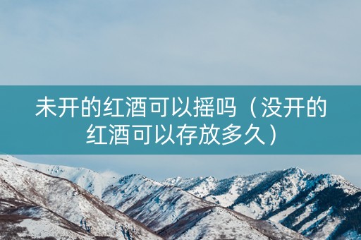 未开的红酒可以摇吗（没开的红酒可以存放多久）