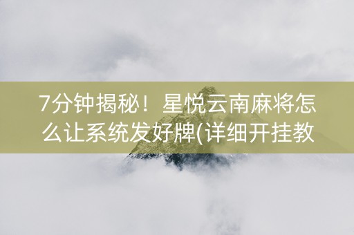 7分钟揭秘！星悦云南麻将怎么让系统发好牌(详细开挂教程)