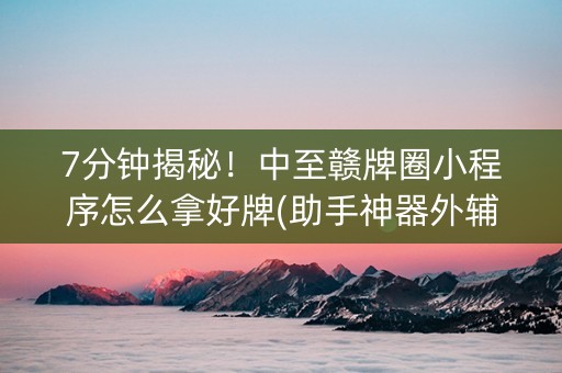 7分钟揭秘！中至赣牌圈小程序怎么拿好牌(助手神器外辅工具)