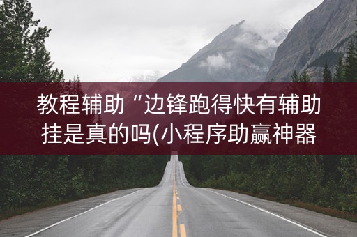 教程辅助“边锋跑得快有辅助挂是真的吗(小程序助赢神器)