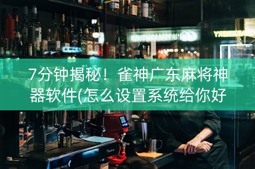 7分钟揭秘！雀神广东麻将神器软件(怎么设置系统给你好牌)