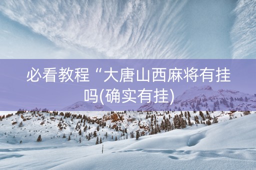必看教程“大唐山西麻将有挂吗(确实有挂)