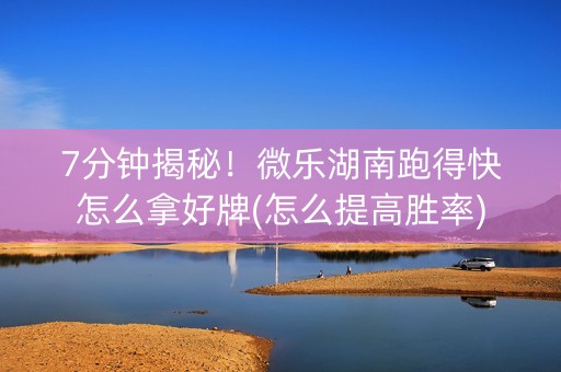7分钟揭秘！微乐湖南跑得快怎么拿好牌(怎么提高胜率)