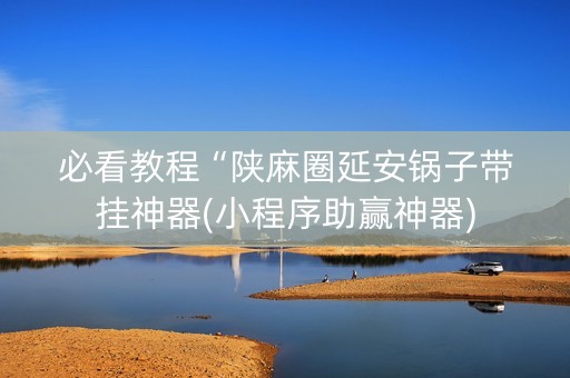必看教程“陕麻圈延安锅子带挂神器(小程序助赢神器)