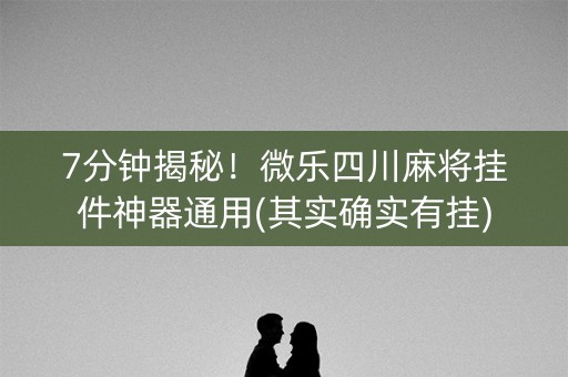 7分钟揭秘！微乐四川麻将挂件神器通用(其实确实有挂)