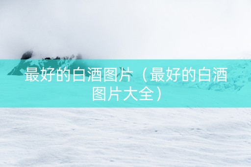 最好的白酒图片（最好的白酒图片大全）